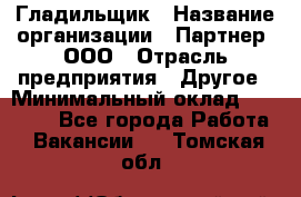 Гладильщик › Название организации ­ Партнер, ООО › Отрасль предприятия ­ Другое › Минимальный оклад ­ 20 000 - Все города Работа » Вакансии   . Томская обл.